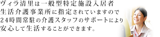 ヴィラ清里は一般型特定施設入居者生活介護事業所に指定されていますので24時間常駐の介護スタッフのサポートにより安心して生活することができます。